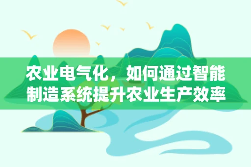 农业电气化，如何通过智能制造系统提升农业生产效率？