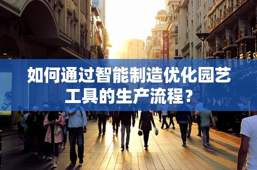 如何通过智能制造优化园艺工具的生产流程？