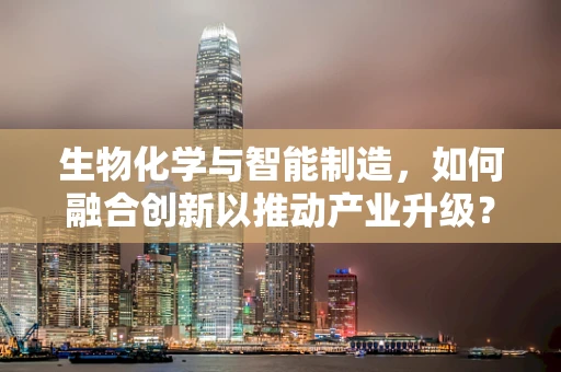 生物化学与智能制造，如何融合创新以推动产业升级？