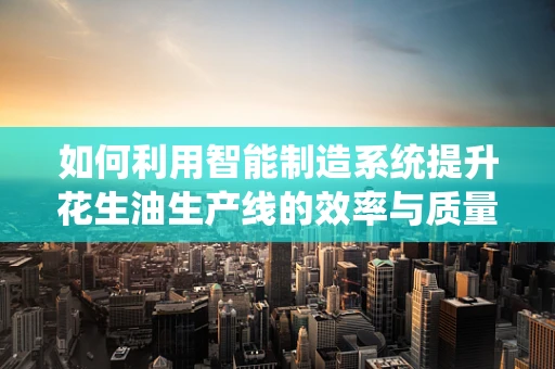 如何利用智能制造系统提升花生油生产线的效率与质量？