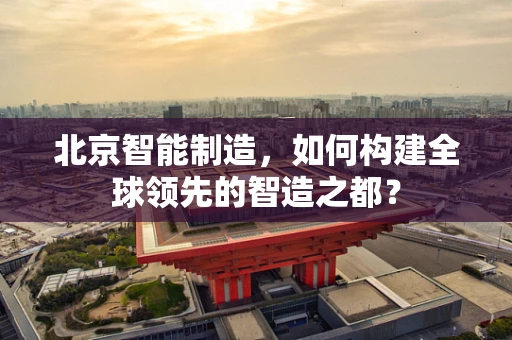北京智能制造，如何构建全球领先的智造之都？