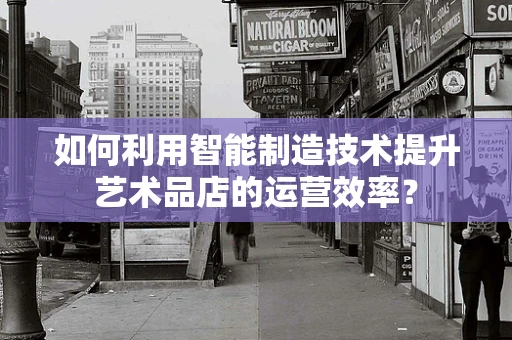 如何利用智能制造技术提升艺术品店的运营效率？