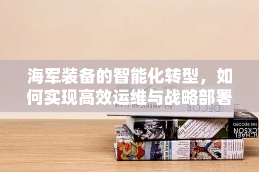 海军装备的智能化转型，如何实现高效运维与战略部署？