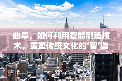 曲阜，如何利用智能制造技术，重塑传统文化的‘智’造新篇章？