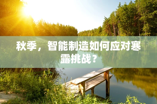 秋季，智能制造如何应对寒露挑战？