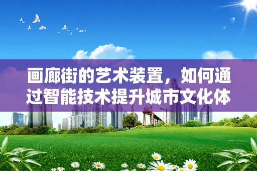 画廊街的艺术装置，如何通过智能技术提升城市文化体验？