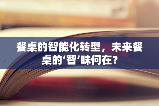 餐桌的智能化转型，未来餐桌的‘智’味何在？
