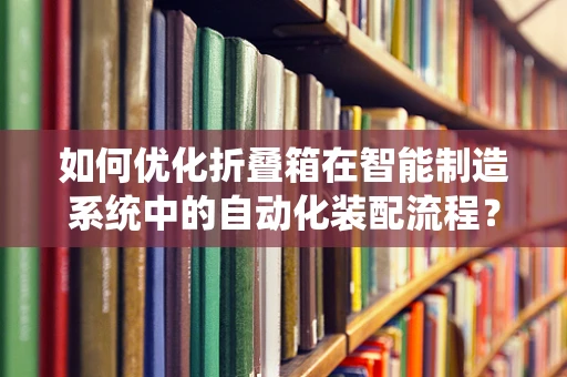 如何优化折叠箱在智能制造系统中的自动化装配流程？
