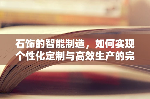 石饰的智能制造，如何实现个性化定制与高效生产的完美融合？