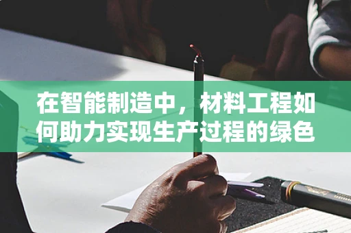 在智能制造中，材料工程如何助力实现生产过程的绿色转型？