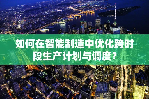 如何在智能制造中优化跨时段生产计划与调度？
