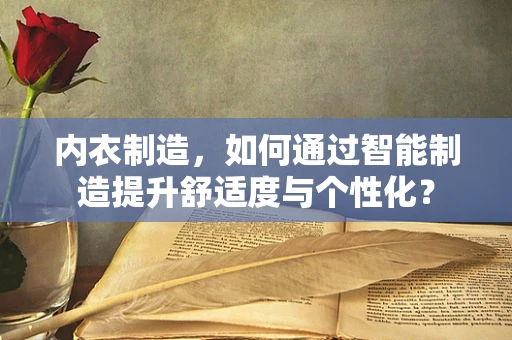 内衣制造，如何通过智能制造提升舒适度与个性化？