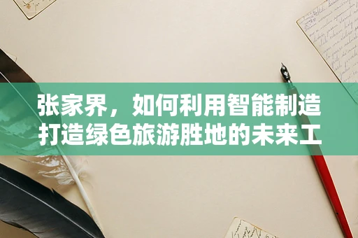 张家界，如何利用智能制造打造绿色旅游胜地的未来工厂？