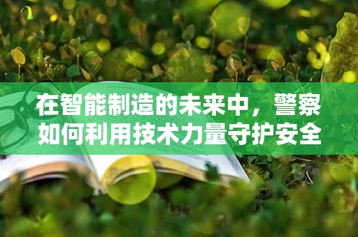 在智能制造的未来中，警察如何利用技术力量守护安全？