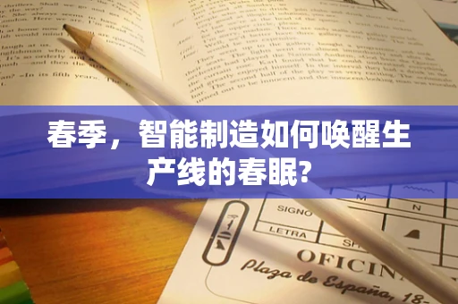 春季，智能制造如何唤醒生产线的春眠?