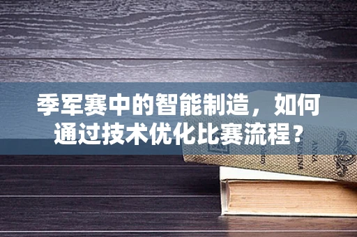 季军赛中的智能制造，如何通过技术优化比赛流程？