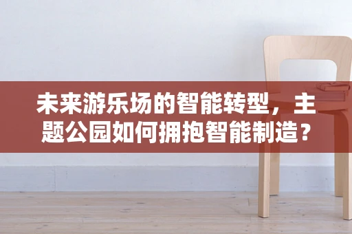 未来游乐场的智能转型，主题公园如何拥抱智能制造？