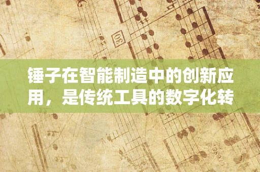 锤子在智能制造中的创新应用，是传统工具的数字化转型，还是新生产模式的催化剂？