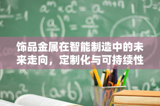 饰品金属在智能制造中的未来走向，定制化与可持续性的双赢之路？
