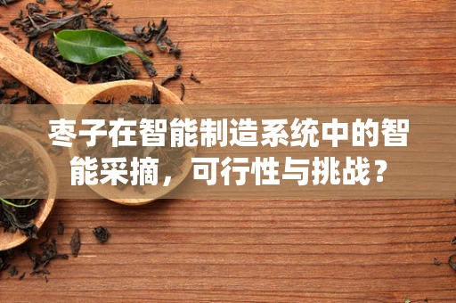 枣子在智能制造系统中的智能采摘，可行性与挑战？