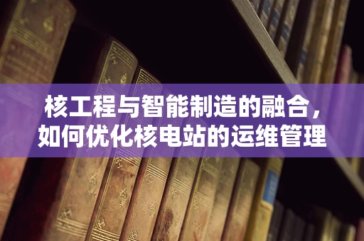 核工程与智能制造的融合，如何优化核电站的运维管理？