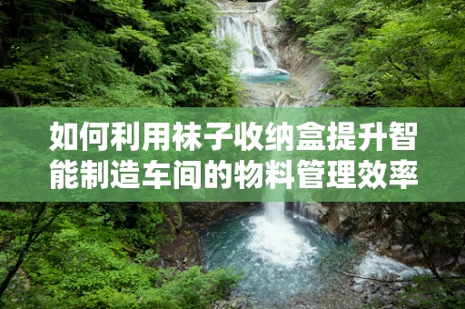 如何利用袜子收纳盒提升智能制造车间的物料管理效率？