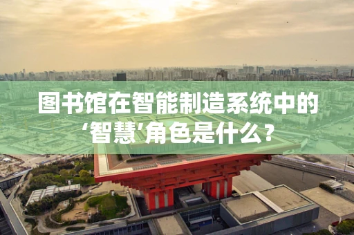 图书馆在智能制造系统中的‘智慧’角色是什么？
