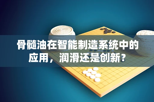 骨髓油在智能制造系统中的应用，润滑还是创新？