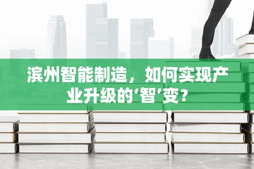 滨州智能制造，如何实现产业升级的‘智’变？