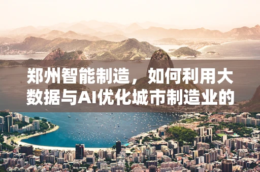 郑州智能制造，如何利用大数据与AI优化城市制造业的未来？