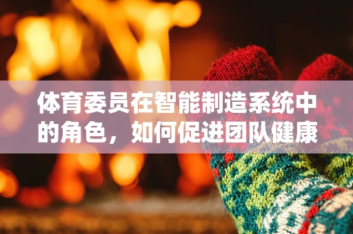 体育委员在智能制造系统中的角色，如何促进团队健康与效率？