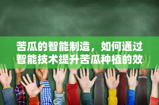 苦瓜的智能制造，如何通过智能技术提升苦瓜种植的效率与品质？