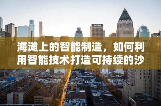 海滩上的智能制造，如何利用智能技术打造可持续的沙滩环境？