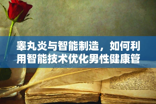 睾丸炎与智能制造，如何利用智能技术优化男性健康管理？