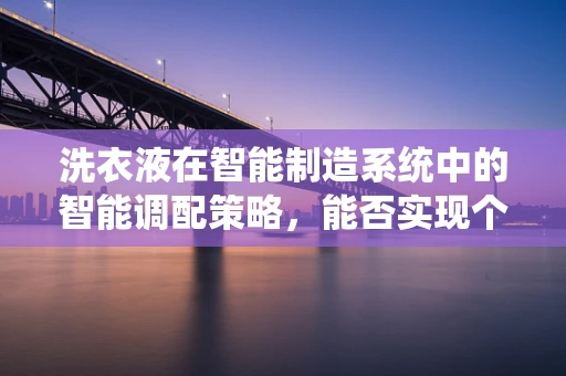 洗衣液在智能制造系统中的智能调配策略，能否实现个性化与高效性的完美结合？