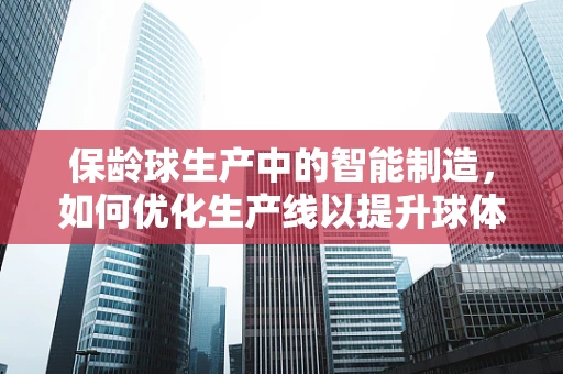 保龄球生产中的智能制造，如何优化生产线以提升球体一致性？