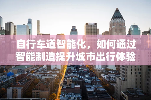 自行车道智能化，如何通过智能制造提升城市出行体验？