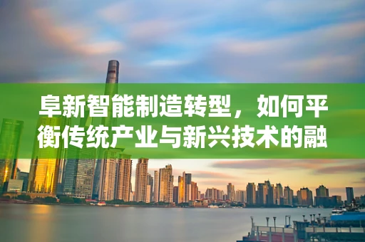 阜新智能制造转型，如何平衡传统产业与新兴技术的融合？