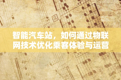 智能汽车站，如何通过物联网技术优化乘客体验与运营效率？
