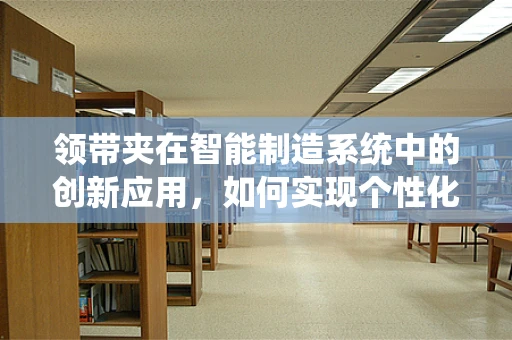领带夹在智能制造系统中的创新应用，如何实现个性化定制与高效生产？