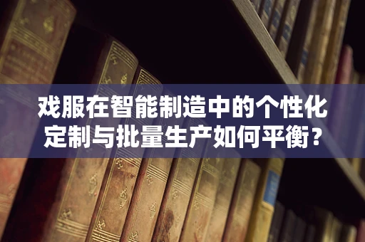 戏服在智能制造中的个性化定制与批量生产如何平衡？