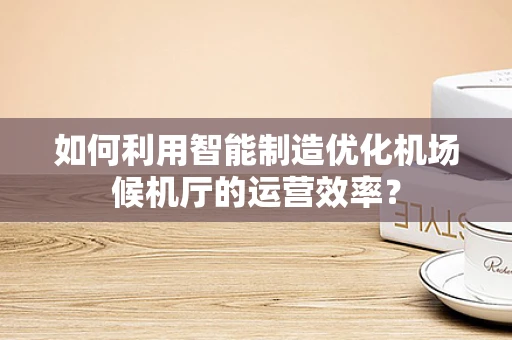 如何利用智能制造优化机场候机厅的运营效率？
