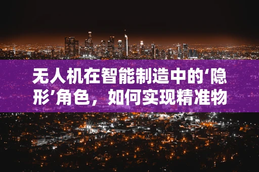 无人机在智能制造中的‘隐形’角色，如何实现精准物流与高效监控？