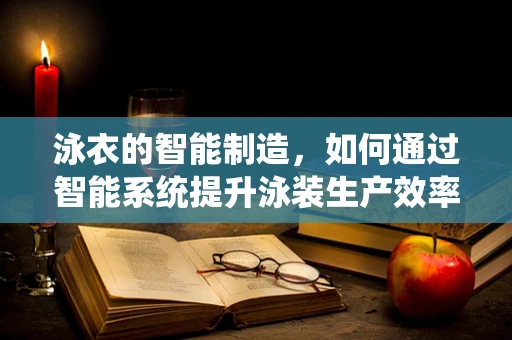 泳衣的智能制造，如何通过智能系统提升泳装生产效率与个性化定制？