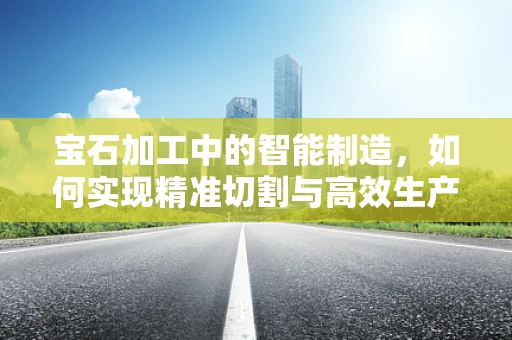 宝石加工中的智能制造，如何实现精准切割与高效生产？