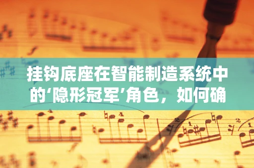 挂钩底座在智能制造系统中的‘隐形冠军’角色，如何确保其稳定与高效？