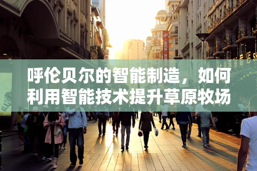 呼伦贝尔的智能制造，如何利用智能技术提升草原牧场的效率与可持续性？