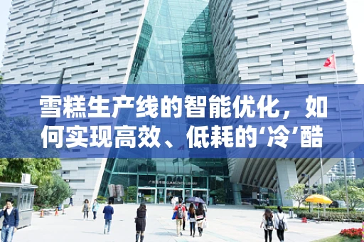 雪糕生产线的智能优化，如何实现高效、低耗的‘冷’酷制造？