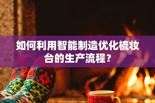 如何利用智能制造优化梳妆台的生产流程？
