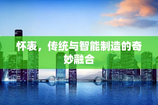 怀表，传统与智能制造的奇妙融合